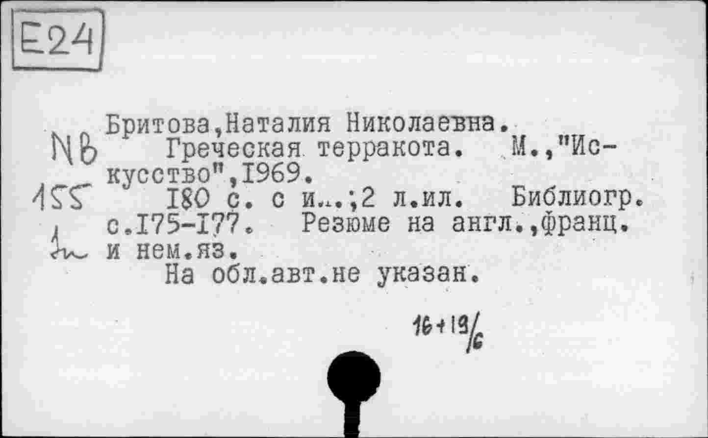 ﻿£24
Бритова,Наталия Николаевна.
Цф Греческая терракота. М.,"Искусство", 1969.
4SV ISO с. с и,х.;2 л.ил. Библиогр. с.175-177. Резюме на англ.,франц.
о- и нем.яз.
На обл.авт.не указан.